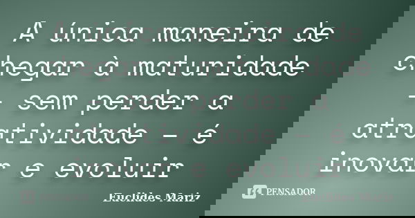 A única maneira de chegar à maturidade – sem perder a atratividade – é inovar e evoluir... Frase de Euclides Mariz.