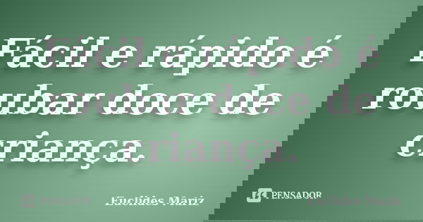 Fácil e rápido é roubar doce de criança.... Frase de Euclides Mariz.