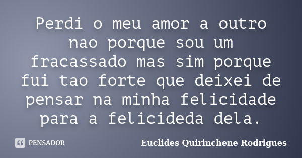 Perdi o meu amor a outro nao porque sou um fracassado mas sim porque fui tao forte que deixei de pensar na minha felicidade para a felicideda dela.... Frase de Euclides Quirinchene Rodrigues.