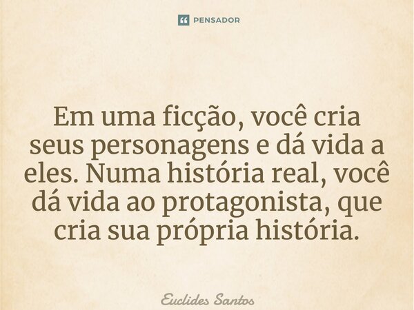 ⁠Em uma ficção, você cria seus personagens e dá vida a eles. Numa história real, você dá vida ao protagonista, que cria sua própria história.... Frase de Euclides Santos.