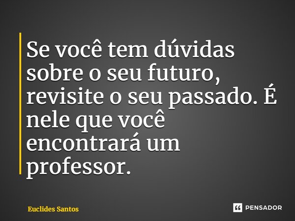 ⁠Se você tem dúvidas sobre o seu futuro, revisite o seu passado. É nele que você encontrará um professor.... Frase de Euclides Santos.