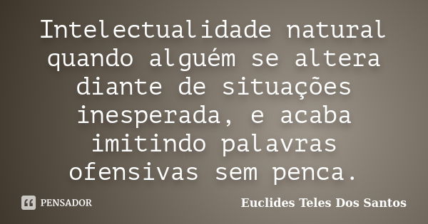 Intelectualidade natural quando alguém se altera diante de situações inesperada, e acaba imitindo palavras ofensivas sem penca.... Frase de Euclides Teles Dos Santos.