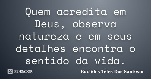 Quem acredita em Deus, observa natureza e em seus detalhes encontra o sentido da vida.... Frase de Euclides Teles Dos Santosm.