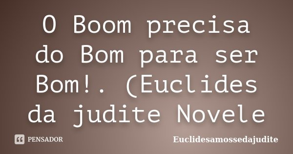 O Boom precisa do Bom para ser Bom!. (Euclides da judite Novele... Frase de Euclidesamossedajudite.