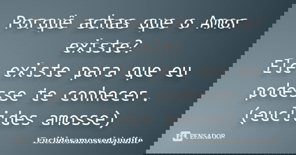 Porquê achas que o Amor existe? Ele existe para que eu podesse te conhecer.(euclides amosse)... Frase de Euclidesamossedajudite.