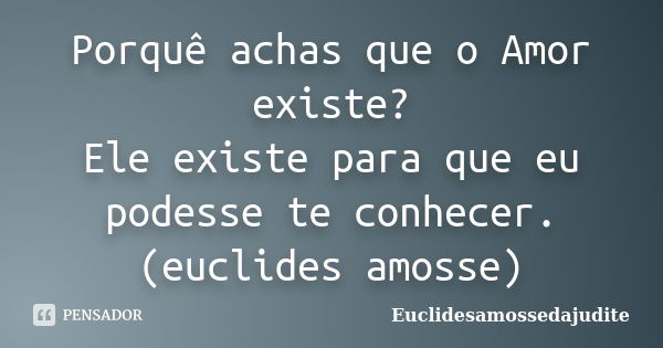 Porquê achas que o Amor existe? Ele existe para que eu podesse te conhecer.(euclides amosse)... Frase de Euclidesamossedajudite.