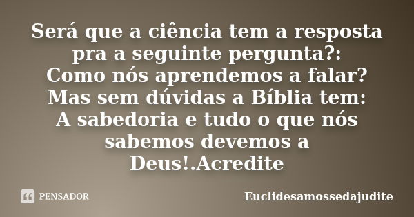 Será que a ciência tem a resposta pra a seguinte pergunta?: Como nós aprendemos a falar? Mas sem dúvidas a Bíblia tem: A sabedoria e tudo o que nós sabemos deve... Frase de Euclidesamossedajudite.