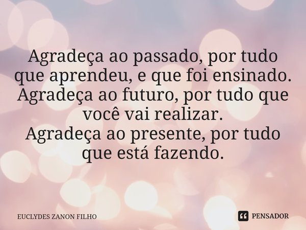 ⁠Agradeça ao passado, por tudo que aprendeu, e que foi ensinado. Agradeça ao futuro, por tudo que você vai realizar. Agradeça ao presente, por tudo que está faz... Frase de EUCLYDES ZANON FILHO.