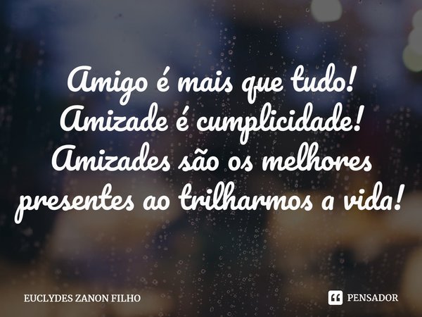 ⁠Amigo é mais que tudo! Amizade é cumplicidade! Amizades são os melhores presentes ao trilharmos a vida!... Frase de EUCLYDES ZANON FILHO.