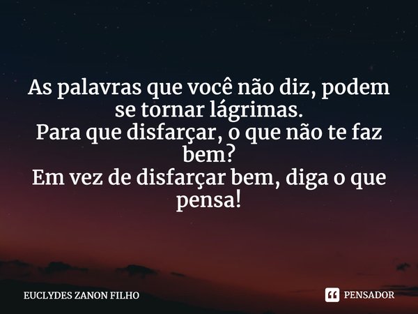 ⁠As palavras que você não diz, podem se tornar lágrimas. Para que disfarçar, o que não te faz bem? Em vez de disfarçar bem, diga o que pensa!... Frase de EUCLYDES ZANON FILHO.