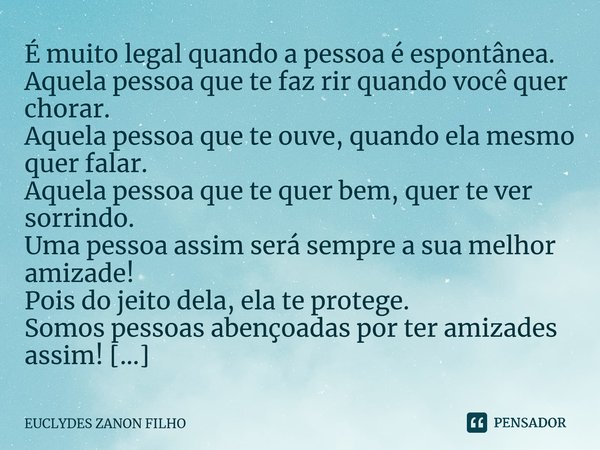 ⁠É muito legal quando a pessoa é espontânea. Aquela pessoa que te faz rir quando você quer chorar. Aquela pessoa que te ouve, quando ela mesmo quer falar. Aquel... Frase de EUCLYDES ZANON FILHO.