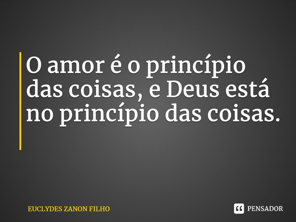 O amor é o princípio das coisas, e Deus está no princípio das coisas. ⁠... Frase de EUCLYDES ZANON FILHO.