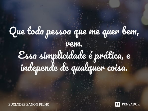 ⁠Que toda pessoa que me quer bem, vem. Essa simplicidade é prática, e independe de qualquer coisa.... Frase de EUCLYDES ZANON FILHO.