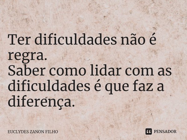 ⁠Ter dificuldades não é regra. Saber como lidar com as dificuldades é que faz a diferença.... Frase de EUCLYDES ZANON FILHO.