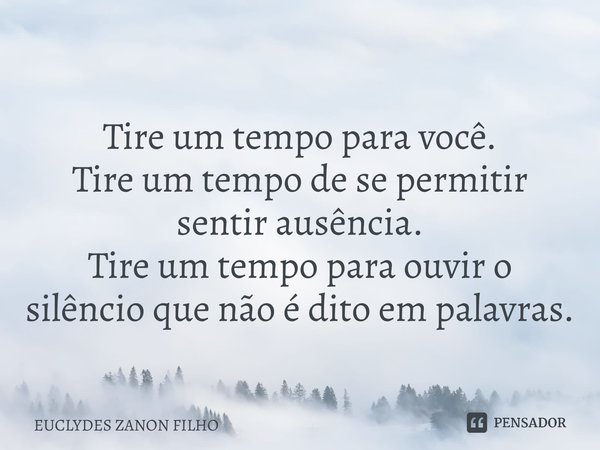 ⁠Tire um tempo para você. Tire um tempo de se permitir sentir ausência. Tire um tempopara ouvir o silêncio que não é dito em palavras.... Frase de EUCLYDES ZANON FILHO.