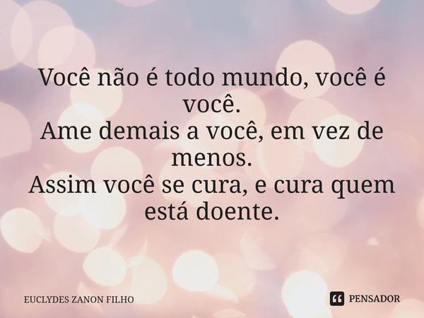 Você não é todo mundo, você é você. Ame demais a você, em vez de menos. Assim você se cura, e cura quem está doente.... Frase de EUCLYDES ZANON FILHO.