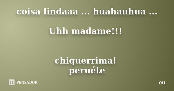 coisa lindaaa ... huahauhua ... Uhh madame!!! chiquerrima! peruéte... Frase de eu.