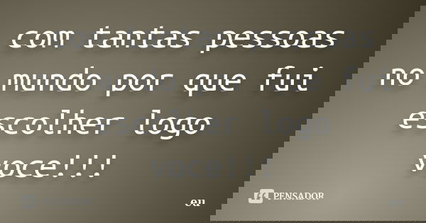 com tantas pessoas no mundo por que fui escolher logo voce!!!... Frase de eu.