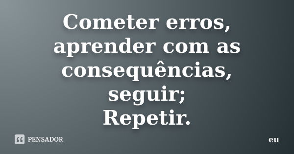 Cometer erros, aprender com as consequências, seguir; Repetir.... Frase de eu.