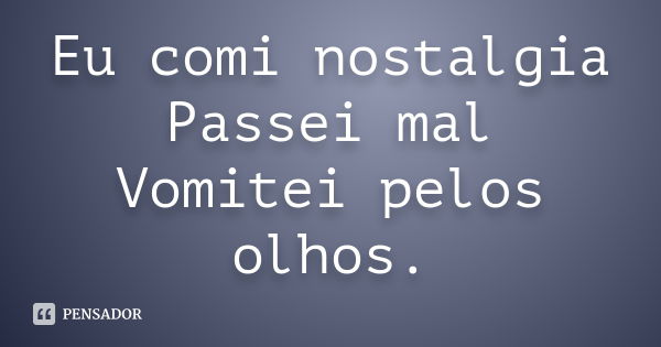 Eu comi nostalgia Passei mal Vomitei pelos olhos.