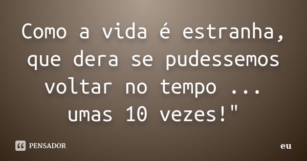 Como a vida é estranha, que dera se pudessemos voltar no tempo ... umas 10 vezes!"... Frase de eu.