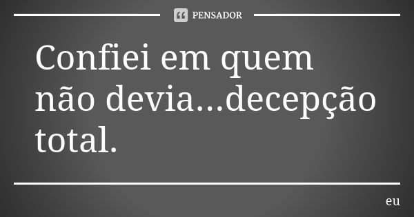 Confiei em quem não devia...decepção total.... Frase de Eu.