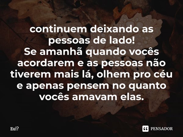 ⁠continuem deixando as pessoas de lado!
Se amanhã quando vocês acordarem e as pessoas não tiverem mais lá, olhem pro céu e apenas pensem no quanto vocês amavam ... Frase de Eu!.
