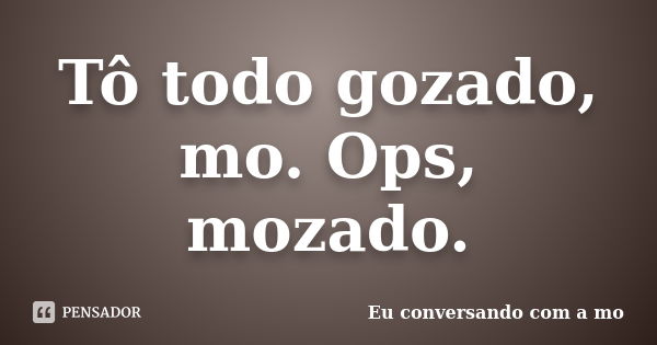 Tô todo gozado, mo. Ops, mozado.... Frase de Eu conversando com a mo.