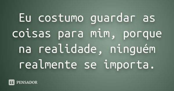 Eu costumo guardar as coisas para mim, porque na realidade, ninguém realmente se importa.