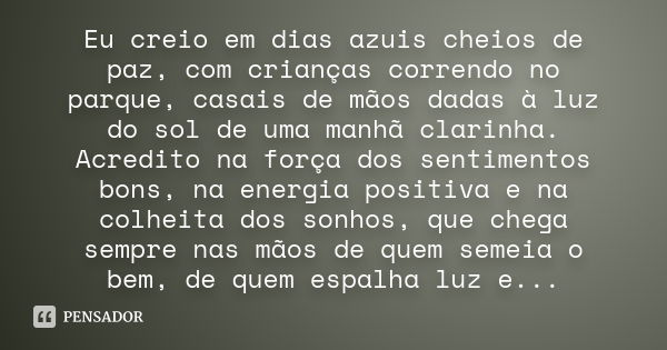 Eu creio em dias azuis cheios de paz, com crianças correndo no parque, casais de mãos dadas à luz do sol de uma manhã clarinha. Acredito na força dos sentimento