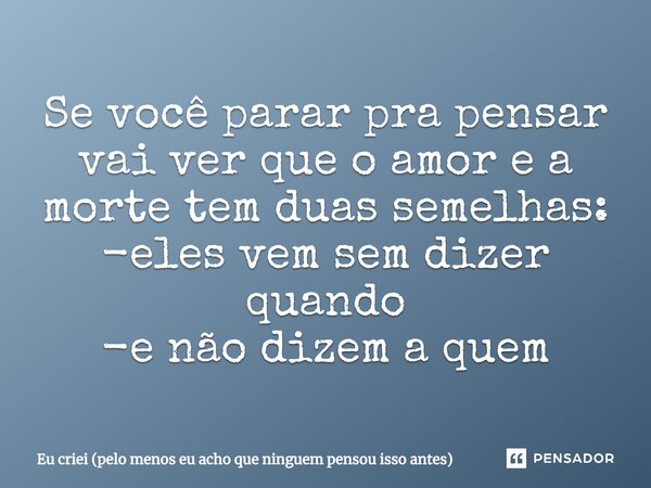 ⁠Se você parar pra pensar vai ver que o amor e a morte tem duas semelhas: -eles vem sem dizer quando -e não dizem a quem... Frase de Eu criei (pelo menos eu acho que ninguem pensou isso antes).