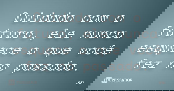 Cuidado com o futuro, ele nunca esquece o que você fez no passado.... Frase de Eu.