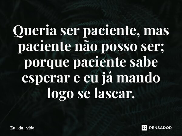 ⁠Queria ser paciente, mas paciente não posso ser; porque paciente sabe esperar e eu já mando logo se lascar.... Frase de Eu_da_vida.