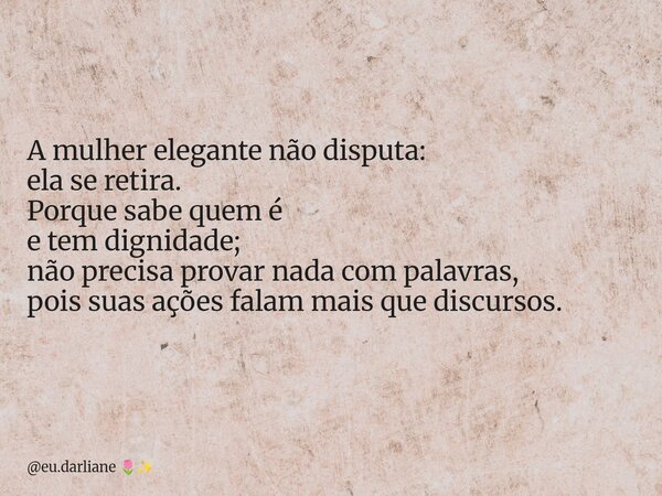 A mulher elegante não disputa: ela se retira. Porque sabe quem é e tem dignidade; não precisa provar nada com palavras, pois suas ações falam mais que discursos... Frase de eu.darliane.