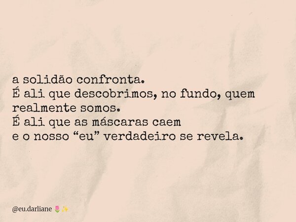 a solidão confronta. É ali que descobrimos, no fundo, quem realmente somos. É ali que as máscaras caem e o nosso “eu” verdadeiro se revela.... Frase de eu.darliane.