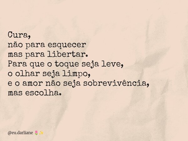 Cura, não para esquecer mas para libertar. Para que o toque seja leve, o olhar seja limpo, e o amor não seja sobrevivência, mas escolha.... Frase de eu.darliane.