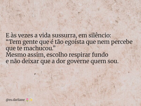 E às vezes a vida sussurra, em silêncio: “Tem gente que é tão egoísta que nem percebe que te machucou.” Mesmo assim, escolho respirar fundo e não deixar que a d... Frase de eu.darliane.