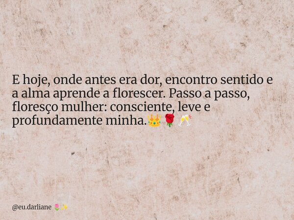 E hoje, onde antes era dor, encontro sentido e a alma aprende a florescer. Passo a passo, floresço mulher: consciente, leve e profundamente minha.⁠👑🌹🥂... Frase de eu.darliane.
