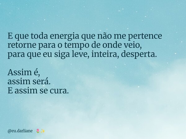 E que toda energia que não me pertence retorne para o tempo de onde veio, para que eu siga leve, inteira, desperta. Assim é, assim será. E assim se cura.... Frase de eu.darliane.