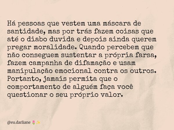 Há pessoas que vestem uma máscara de santidade, mas por trás fazem coisas que até o diabo duvida e depois ainda querem pregar moralidade. Quando percebem que nã... Frase de eu.darliane.