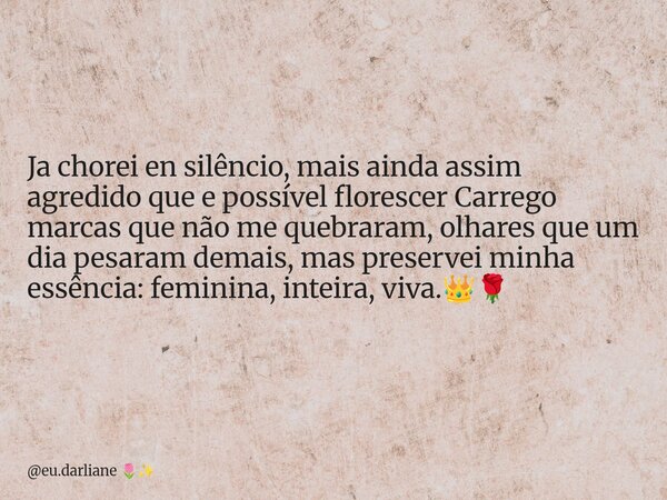 Ja chorei en silêncio, mais ainda assim agredido que e possível florescer Carrego marcas que não me quebraram, olhares que um dia pesaram demais, mas preservei ... Frase de eu.darliane.