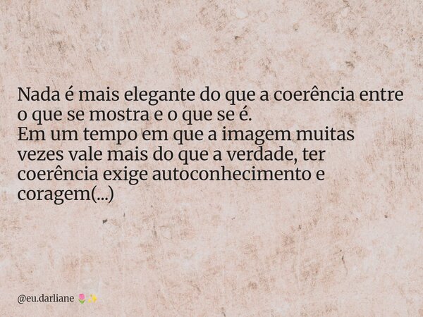 Nada é mais elegante do que a coerência entre o que se mostra e o que se é. Em um tempo em que a imagem muitas vezes vale mais do que a verdade, ter coerência e... Frase de eu.darliane.