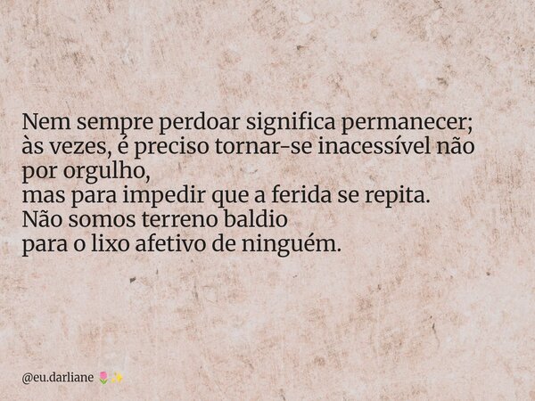 Nem sempre perdoar significa permanecer; às vezes, é preciso tornar-se inacessível não por orgulho, mas para impedir que a ferida se repita. Não somos terreno b... Frase de eu.darliane.