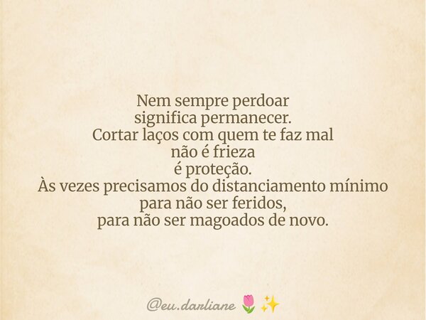 Nem sempre perdoar significa permanecer. Cortar laços com quem te faz mal não é frieza é proteção. Às vezes precisamos do distanciamento mínimo para não ser fer... Frase de eu.darliane.