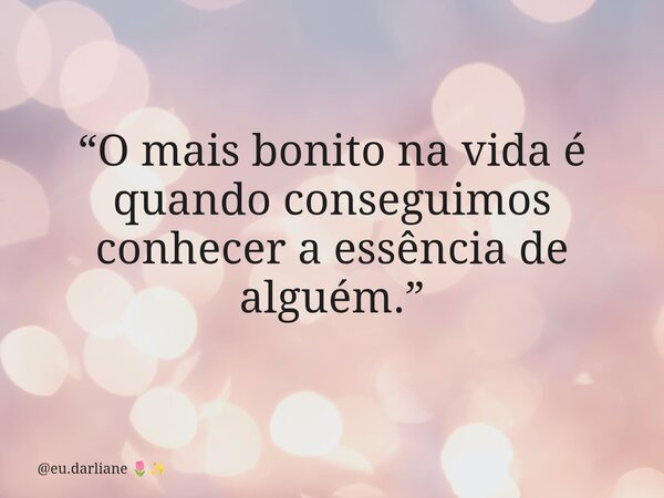 “O mais bonito na vida é quando conseguimos conhecer a essência de alguém.”... Frase de eu.darliane.