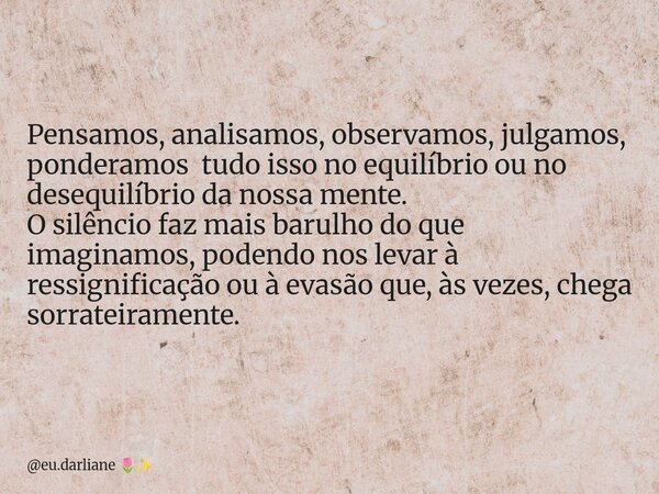 Pensamos, analisamos, observamos, julgamos, ponderamos tudo isso no equilíbrio ou no desequilíbrio da nossa mente. O silêncio faz mais barulho do que imaginamos... Frase de eu.darliane.