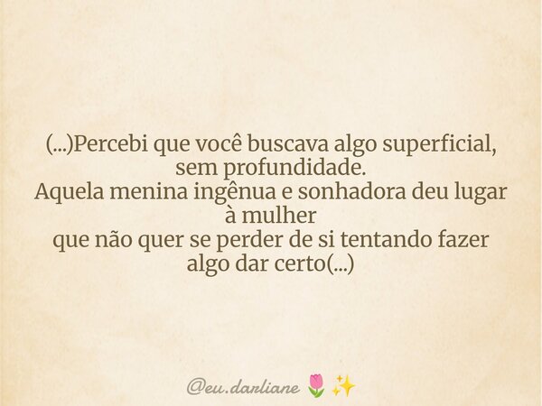(...)Percebi que você buscava algo superficial, sem profundidade. Aquela menina ingênua e sonhadora deu lugar à mulher que não quer se perder de si tentando faz... Frase de eu.darliane.