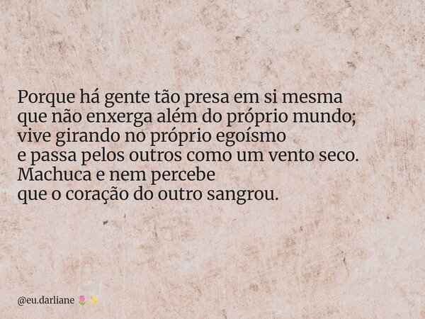 Porque há gente tão presa em si mesma que não enxerga além do próprio mundo; vive girando no próprio egoísmo e passa pelos outros como um vento seco. Machuca e ... Frase de eu.darliane.
