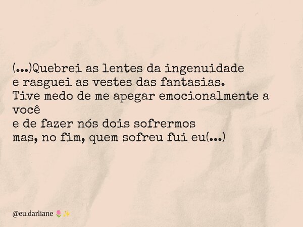 (...)Quebrei as lentes da ingenuidade e rasguei as vestes das fantasias. Tive medo de me apegar emocionalmente a você e de fazer nós dois sofrermos mas, no fim,... Frase de eu.darliane.