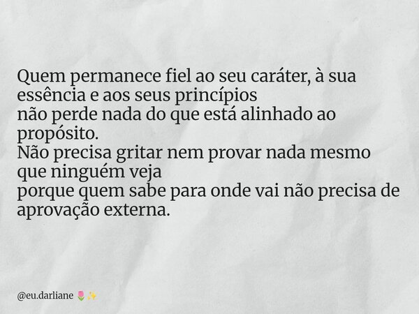 Quem permanece fiel ao seu caráter, à sua essência e aos seus princípios não perde nada do que está alinhado ao propósito. Não precisa gritar nem provar nada me... Frase de eu.darliane.